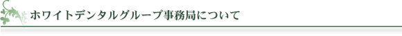 ホワイトデンタルグループ事務局について