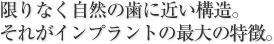 限りなく自然の歯に近い構造。それがインプラントの最大の特徴。