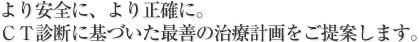 より安全に、より正確に。ＣＴ診断に基づいた最善の治療計画をご提案します。