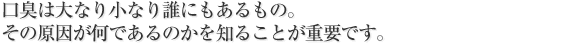 口臭は大なり小なり誰にもあるもの。その原因が何であるのかを知ることが重要です。