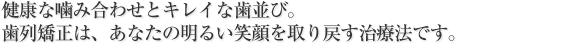 健康な噛み合わせとキレイな歯並び。歯列矯正は、あなたの明るい笑顔を取り戻す治療法です。