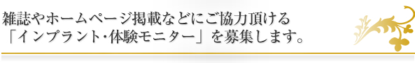雑誌やホームページ掲載などにご協力頂ける
「インプラント・体験モニター」を募集します。