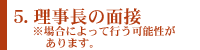 5.理事長の面接 ※場合によって行う可能性があります。