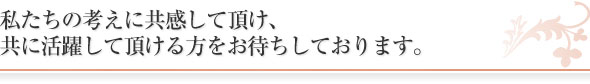 私たちの考えに共感して頂け、
共に活躍して頂ける方をお待ちしております。