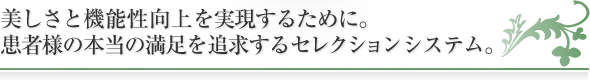 美しさと機能性向上を実現するために。
ＴＰＳシステムは、患者様の本当の満足を追求するためのセレクションシステムです。