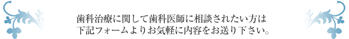 歯科治療に関して歯科医師に相談されたい方は下記フォームよりお気軽に内容をお送り下さい。